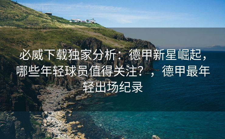必威下载独家分析:德甲新星崛起,哪些年轻球员值得关注?,德甲最年轻出场纪录 第1张 必威下载独家分析:德甲新星崛起,哪些年轻球员值得关注?,德甲最年轻出场纪录 第1张